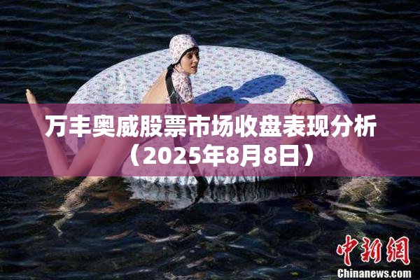 万丰奥威股票市场收盘表现分析（2025年8月8日）