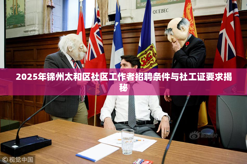 2025年锦州太和区社区工作者招聘条件与社工证要求揭秘
