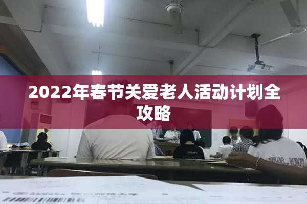 2022年春节关爱老人活动计划全攻略