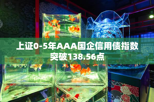 上证0-5年AAA国企信用债指数突破138.56点