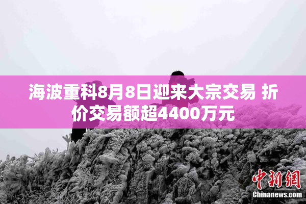 海波重科8月8日迎来大宗交易 折价交易额超4400万元