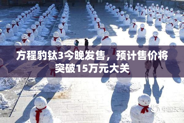 方程豹钛3今晚发售，预计售价将突破15万元大关