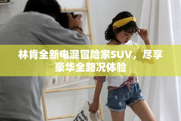 林肯全新电混冒险家SUV，尽享豪华全路况体验