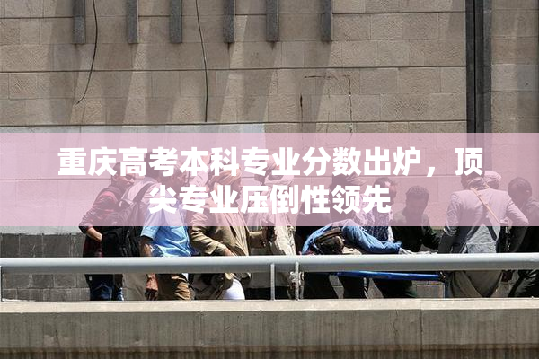 重庆高考本科专业分数出炉，顶尖专业压倒性领先