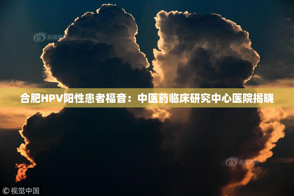 合肥HPV阳性患者福音：中医药临床研究中心医院揭晓