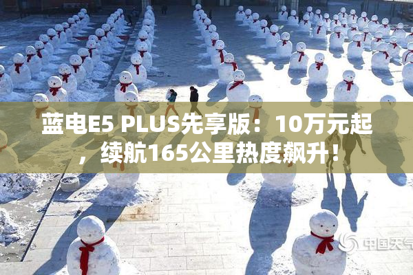 蓝电E5 PLUS先享版：10万元起，续航165公里热度飙升！