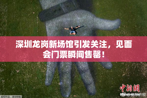 深圳龙岗新场馆引发关注，见面会门票瞬间售罄！