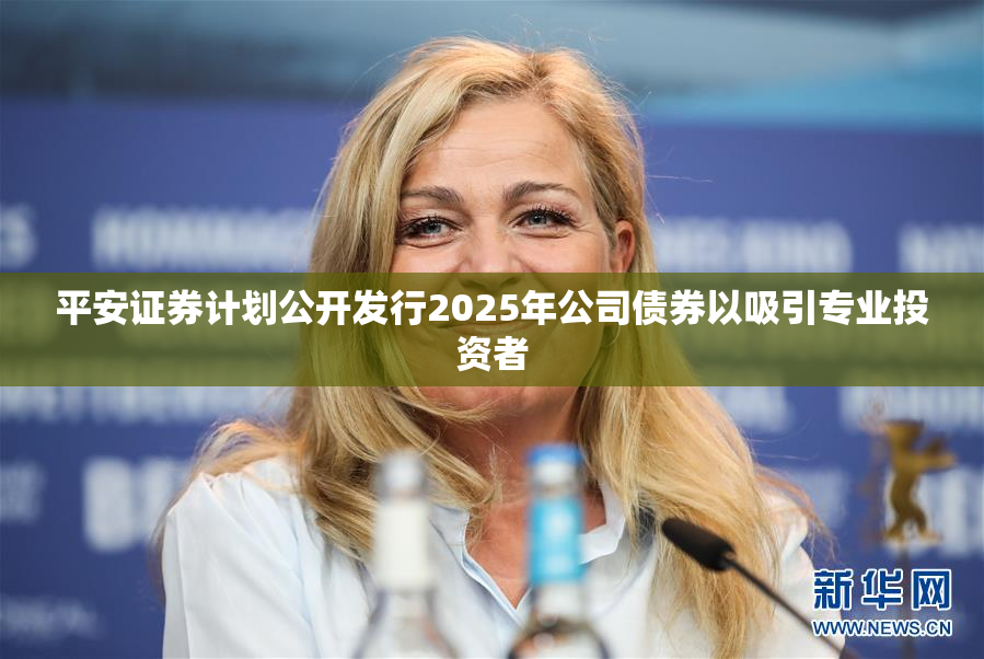 平安证券计划公开发行2025年公司债券以吸引专业投资者