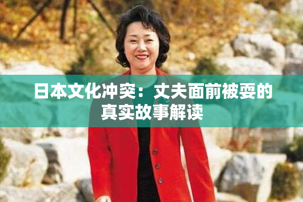 日本文化冲突：丈夫面前被耍的真实故事解读