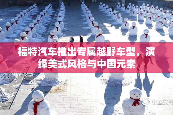 福特汽车推出专属越野车型，演绎美式风格与中国元素