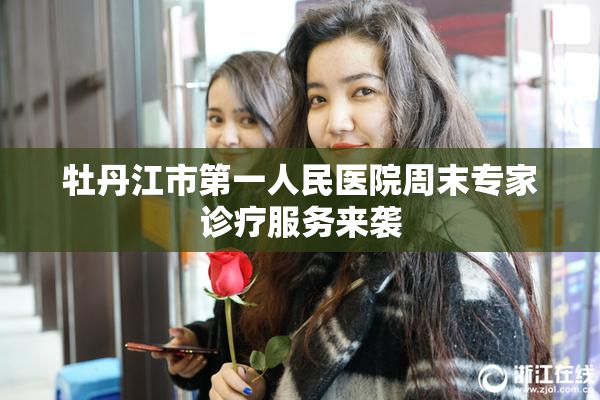 牡丹江市第一人民医院周末专家诊疗服务来袭