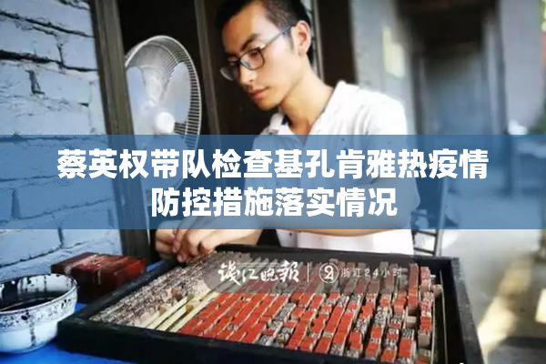 蔡英权带队检查基孔肯雅热疫情防控措施落实情况