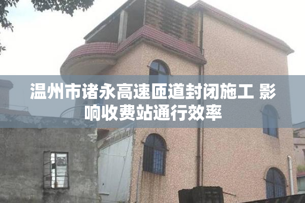 温州市诸永高速匝道封闭施工 影响收费站通行效率