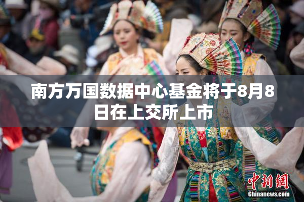 南方万国数据中心基金将于8月8日在上交所上市