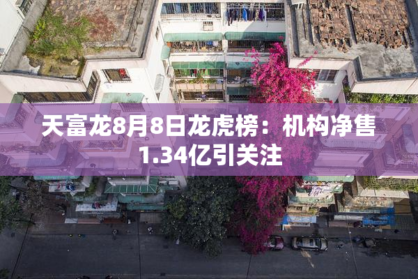 天富龙8月8日龙虎榜：机构净售1.34亿引关注