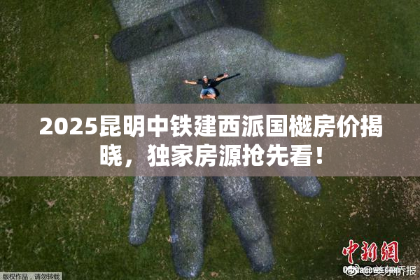 2025昆明中铁建西派国樾房价揭晓，独家房源抢先看！