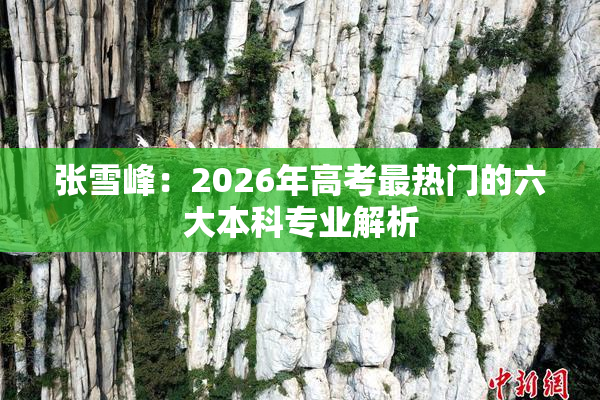 张雪峰：2026年高考最热门的六大本科专业解析
