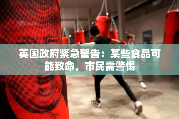 英国政府紧急警告：某些食品可能致命，市民需警惕