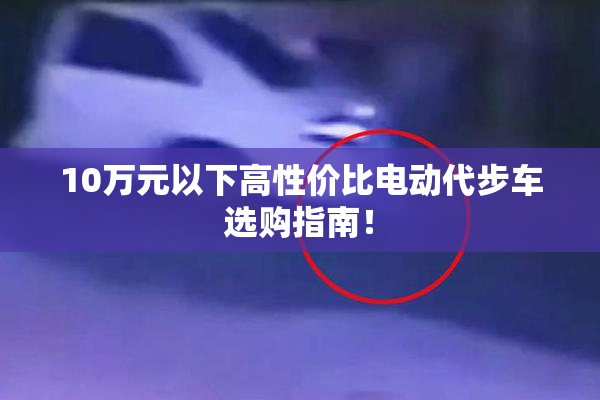 10万元以下高性价比电动代步车选购指南！