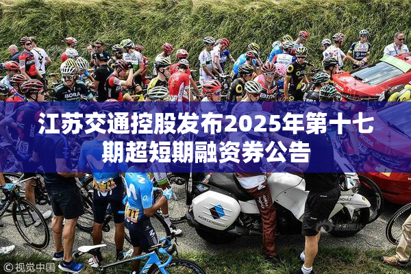 江苏交通控股发布2025年第十七期超短期融资券公告