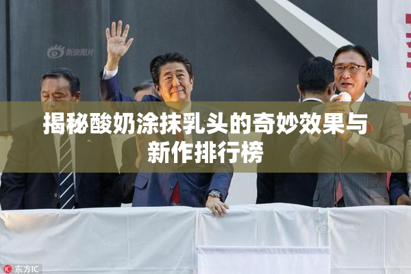 揭秘酸奶涂抹乳头的奇妙效果与新作排行榜