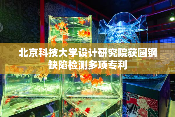 北京科技大学设计研究院获圆钢缺陷检测多项专利