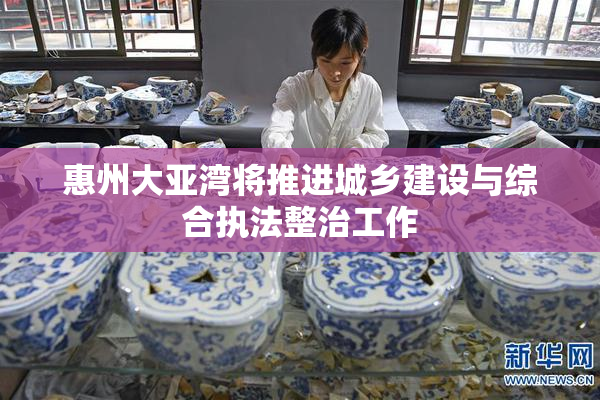 惠州大亚湾将推进城乡建设与综合执法整治工作