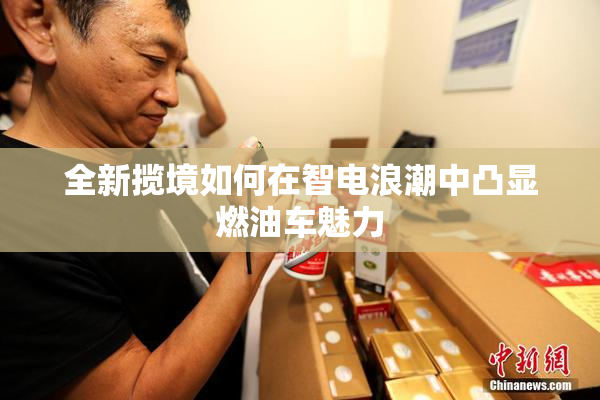 全新揽境如何在智电浪潮中凸显燃油车魅力