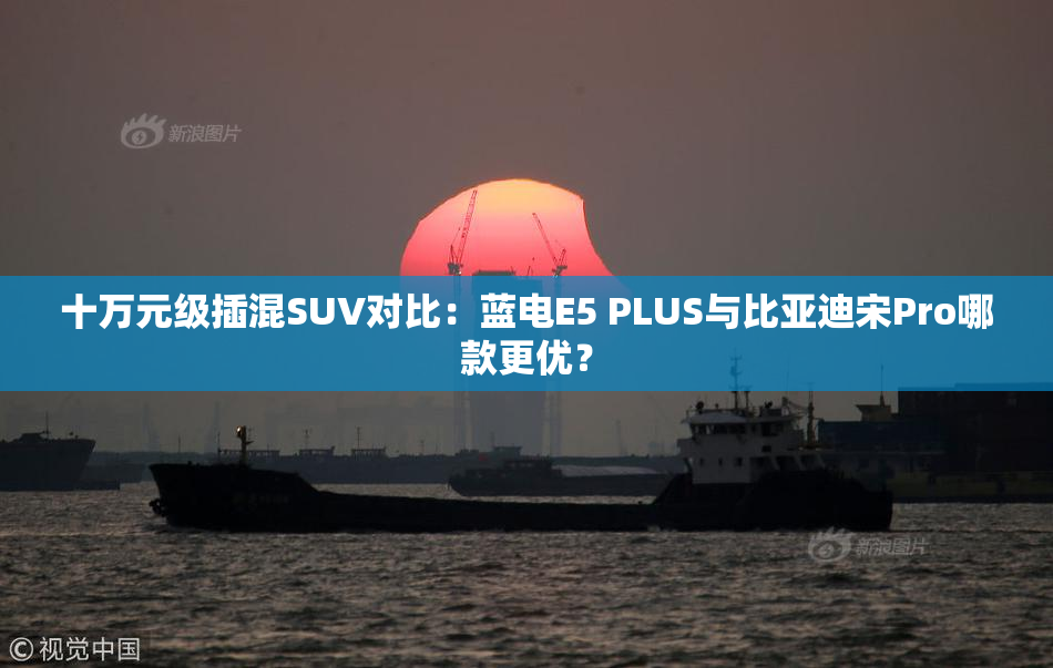十万元级插混SUV对比：蓝电E5 PLUS与比亚迪宋Pro哪款更优？