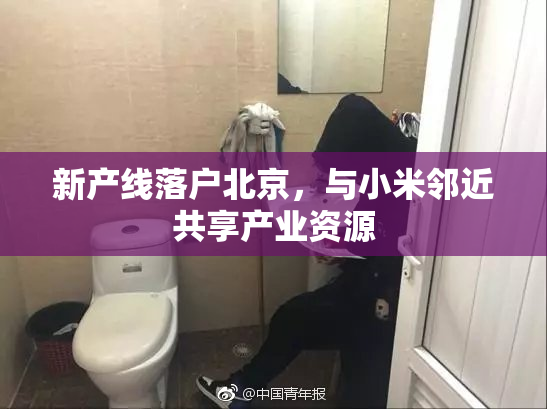 新产线落户北京，与小米邻近共享产业资源
