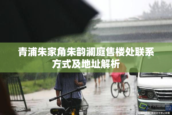 青浦朱家角朱韵澜庭售楼处联系方式及地址解析