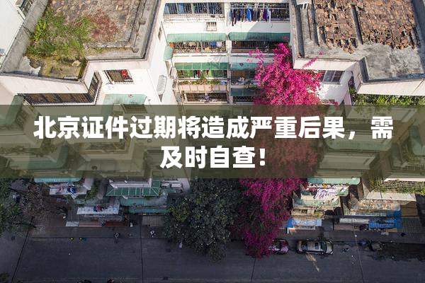 北京证件过期将造成严重后果，需及时自查！