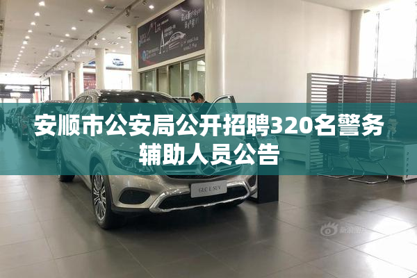 安顺市公安局公开招聘320名警务辅助人员公告