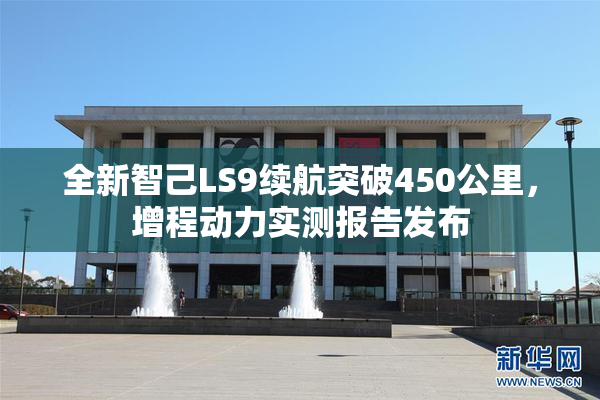 全新智己LS9续航突破450公里，增程动力实测报告发布