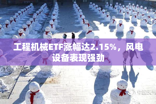 工程机械ETF涨幅达2.15%，风电设备表现强劲