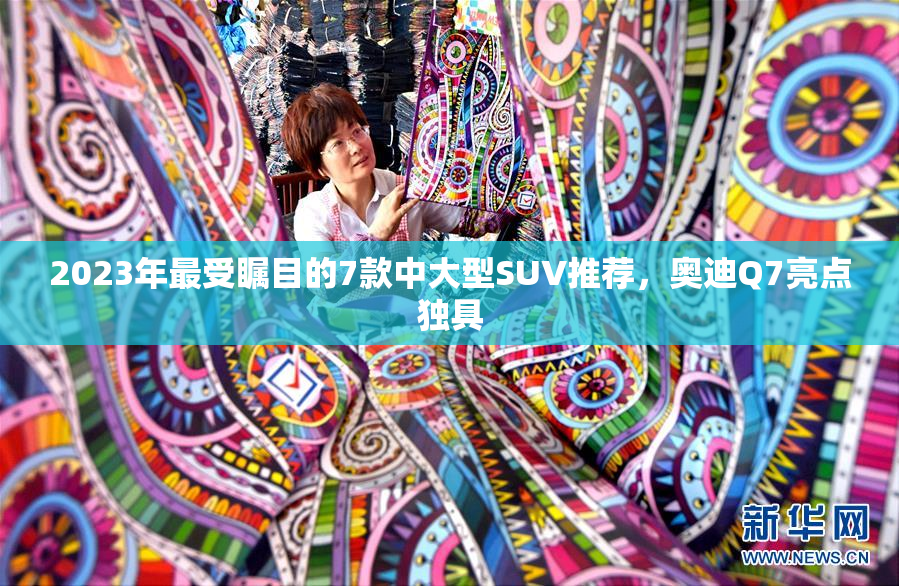2023年最受瞩目的7款中大型SUV推荐，奥迪Q7亮点独具