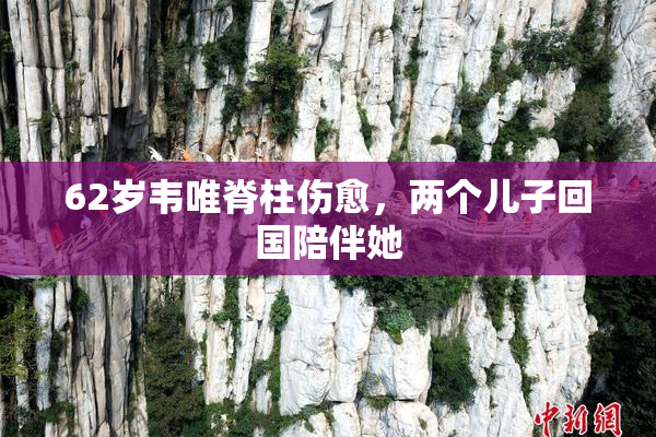 62岁韦唯脊柱伤愈，两个儿子回国陪伴她