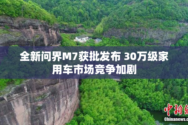 全新问界M7获批发布 30万级家用车市场竞争加剧