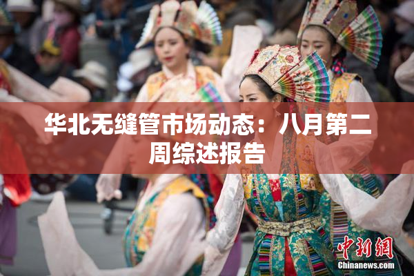 华北无缝管市场动态：八月第二周综述报告