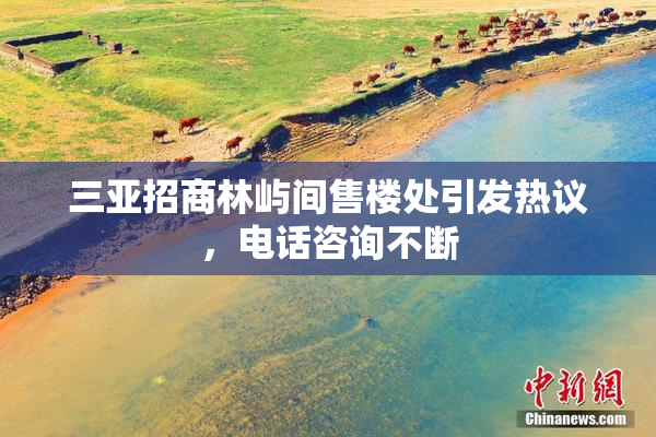 三亚招商林屿间售楼处引发热议，电话咨询不断