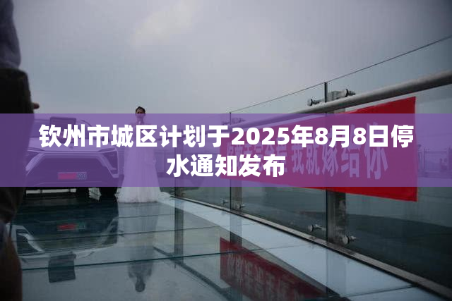 钦州市城区计划于2025年8月8日停水通知发布