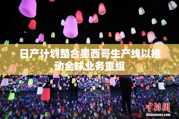 日产计划整合墨西哥生产线以推动全球业务重组