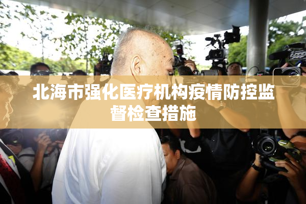 北海市强化医疗机构疫情防控监督检查措施