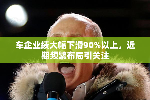 车企业绩大幅下滑90%以上，近期频繁布局引关注