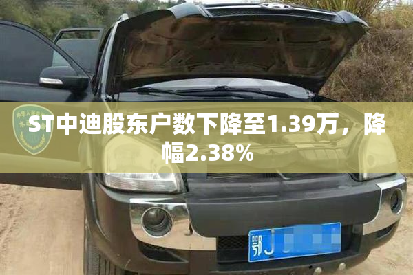 ST中迪股东户数下降至1.39万，降幅2.38%