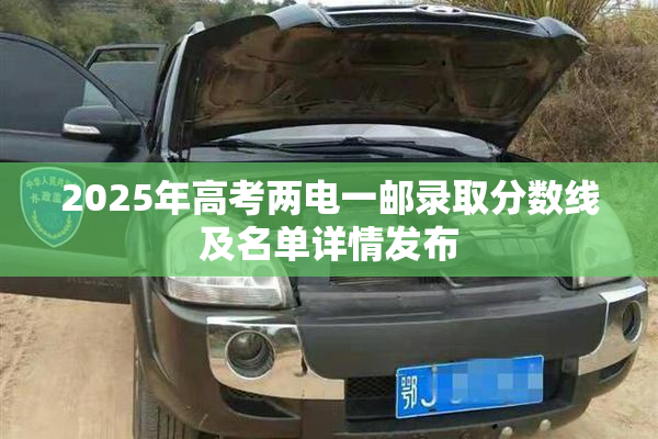 2025年高考两电一邮录取分数线及名单详情发布