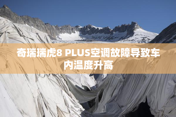 奇瑞瑞虎8 PLUS空调故障导致车内温度升高