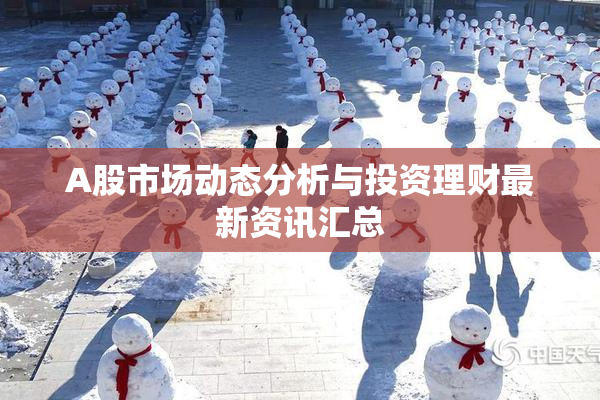 A股市场动态分析与投资理财最新资讯汇总