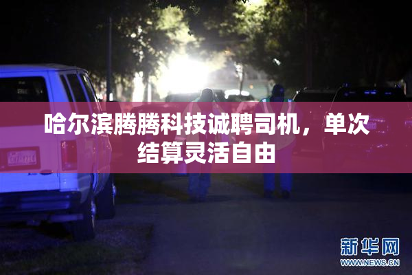 哈尔滨腾腾科技诚聘司机，单次结算灵活自由