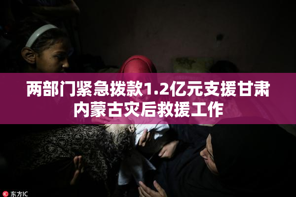 两部门紧急拨款1.2亿元支援甘肃内蒙古灾后救援工作